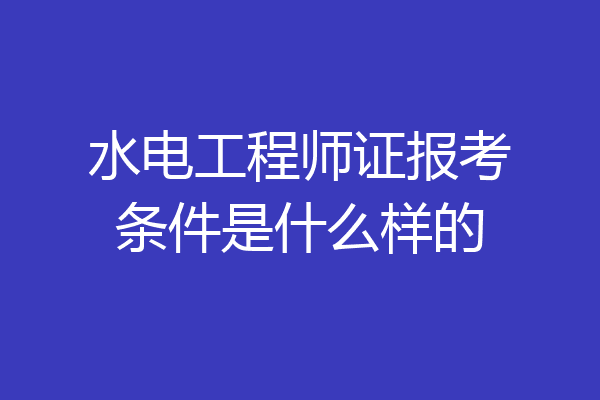水电工程师证报考条件是什么样的