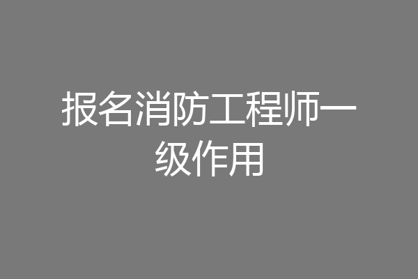 报名消防工程师一级作用