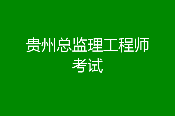 贵州总监理工程师考试