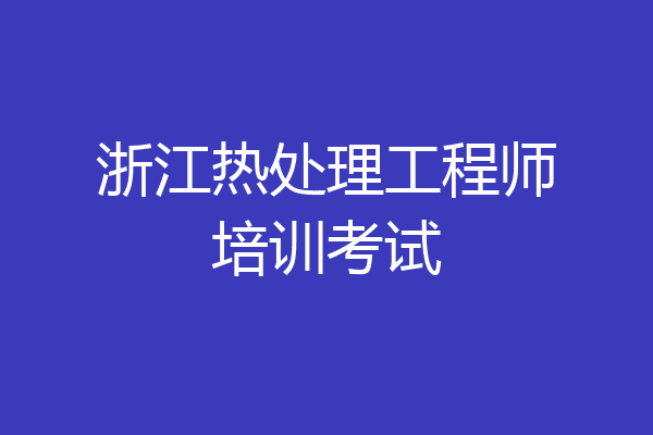 浙江热处理工程师培训考试