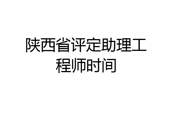 陕西省评定助理工程师时间
