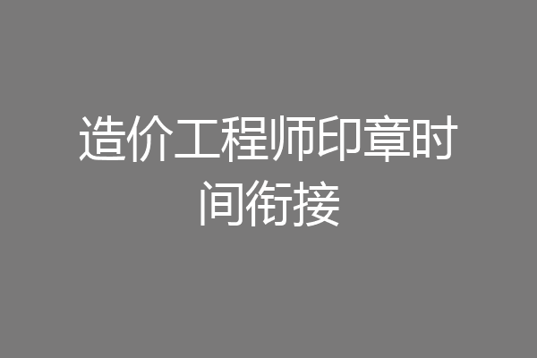 造价工程师印章时间衔接