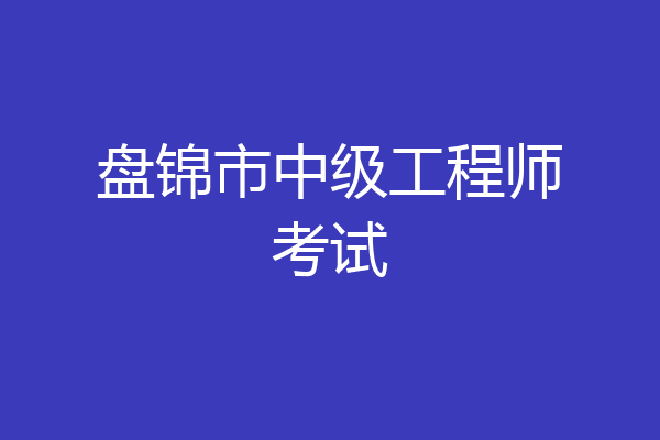 盘锦市中级工程师考试