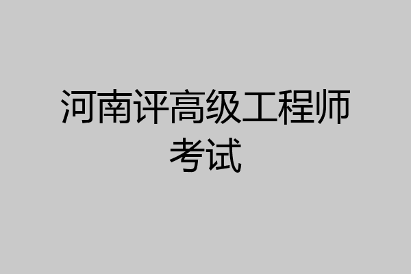 河南评高级工程师考试