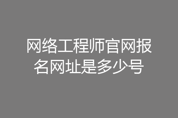 网络工程师官网报名网址是多少号