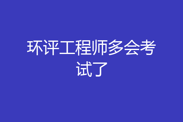 环评工程师多会考试了