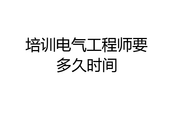 培训电气工程师要多久时间