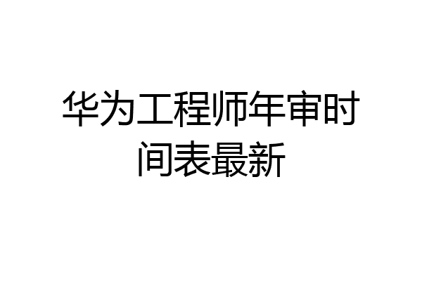 华为工程师年审时间表最新