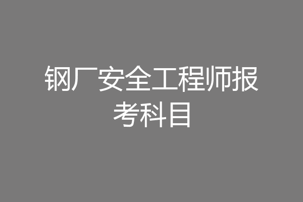 钢厂安全工程师报考科目