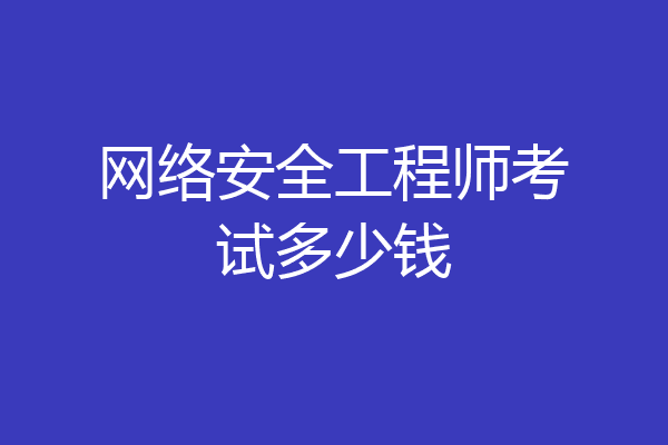 网络安全工程师考试多少钱