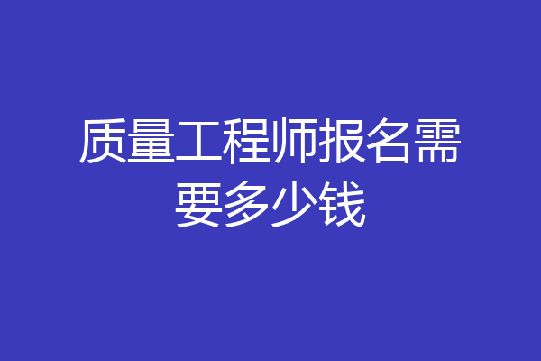质量工程师报名需要多少钱