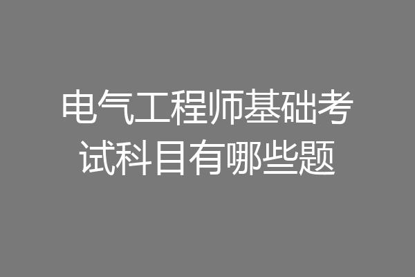 电气工程师基础考试科目有哪些题