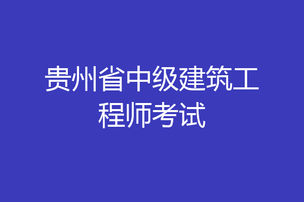 贵州省中级建筑工程师考试