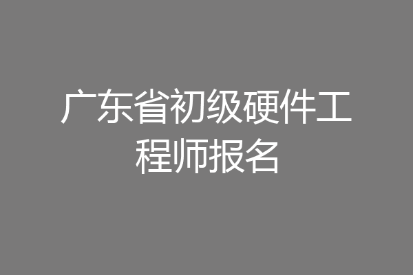 广东省初级硬件工程师报名