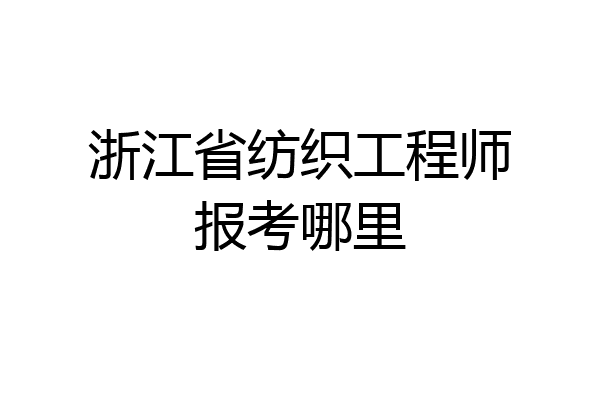 浙江省纺织工程师报考哪里
