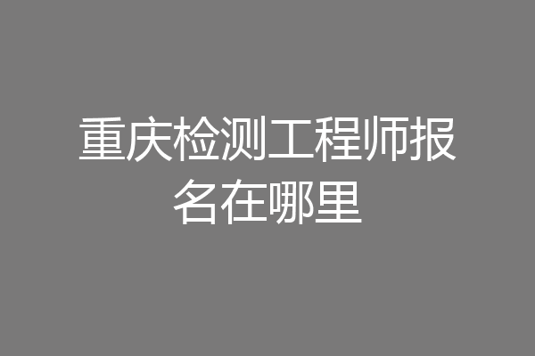 重庆检测工程师报名在哪里
