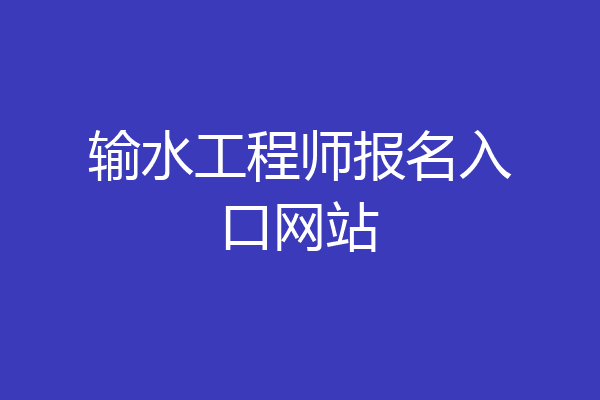 输水工程师报名入口网站