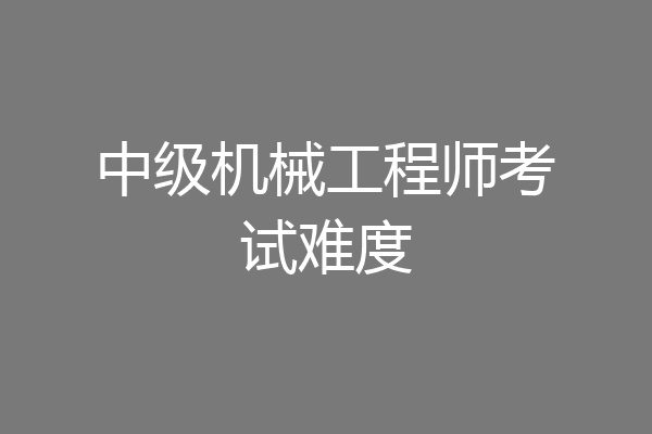 中级机械工程师考试难度
