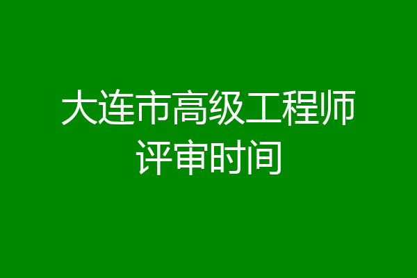 大连市高级工程师评审时间