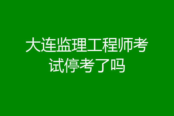 大连监理工程师考试停考了吗
