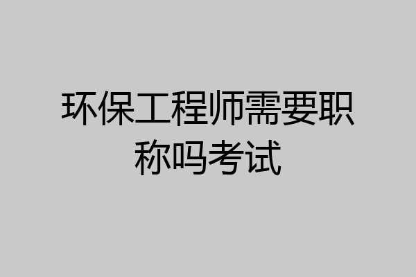 环保工程师需要职称吗考试