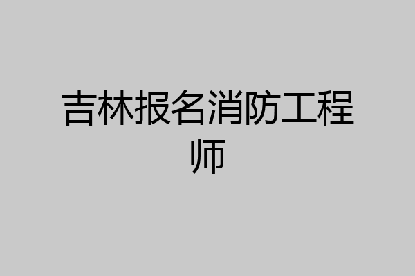 吉林报名消防工程师