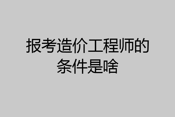 报考造价工程师的条件是啥