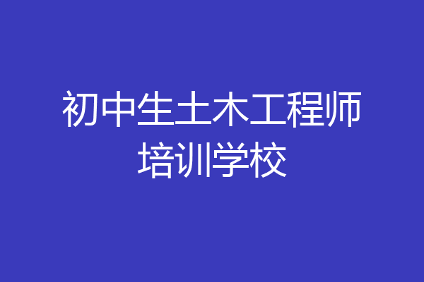 初中生土木工程师培训学校