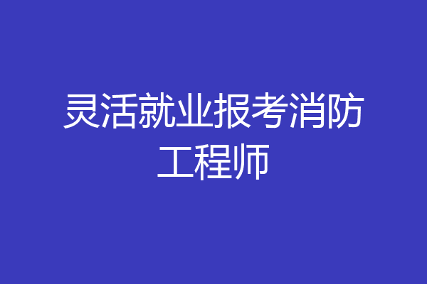 灵活就业报考消防工程师