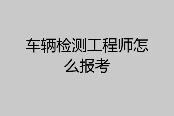 车辆检测工程师怎么报考