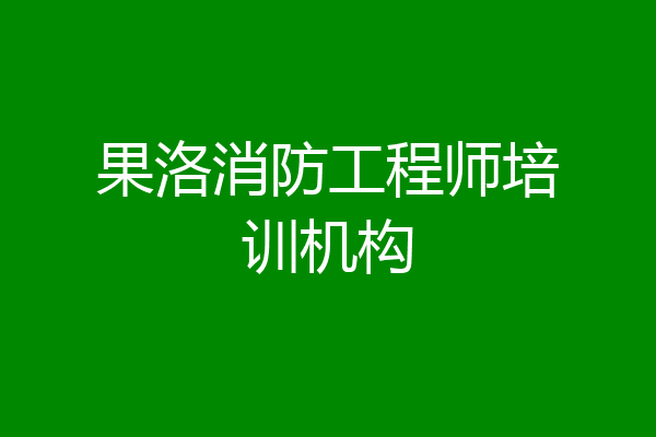 果洛消防工程师培训机构