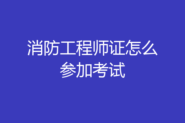 消防工程师证怎么参加考试
