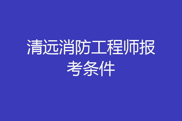 清远消防工程师报考条件