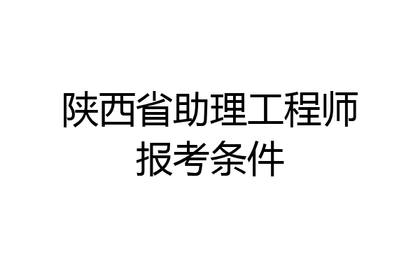 陕西省助理工程师报考条件