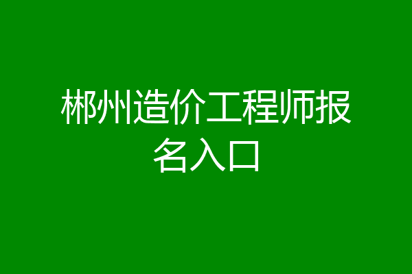 郴州造价工程师报名入口