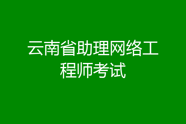云南省助理网络工程师考试
