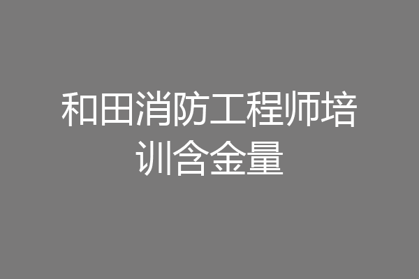 和田消防工程师培训含金量
