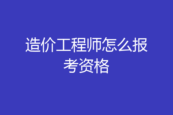 造价工程师怎么报考资格
