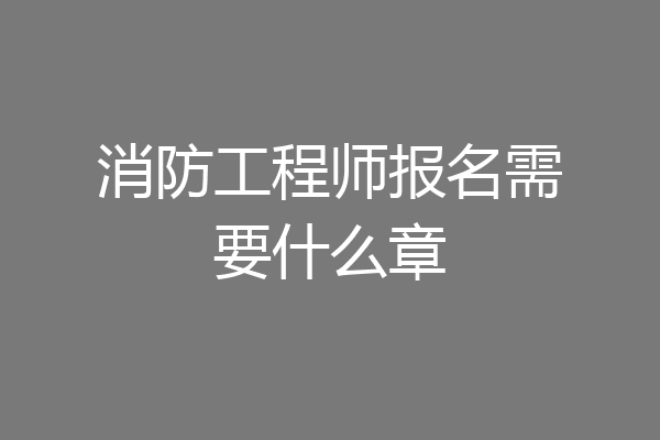 消防工程师报名需要什么章