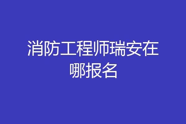 消防工程师瑞安在哪报名