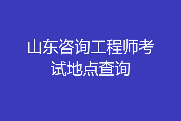 山东咨询工程师考试地点查询