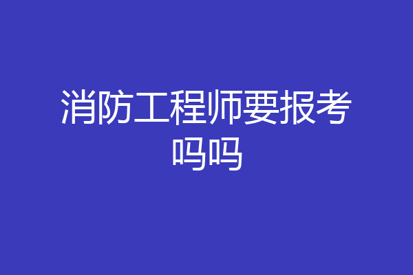 消防工程师要报考吗吗