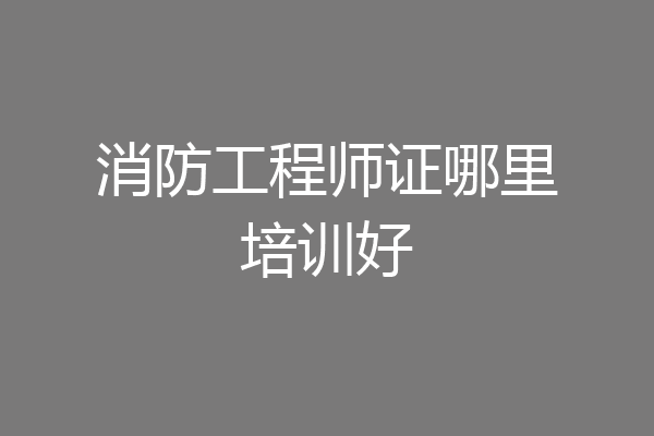 消防工程师证哪里培训好