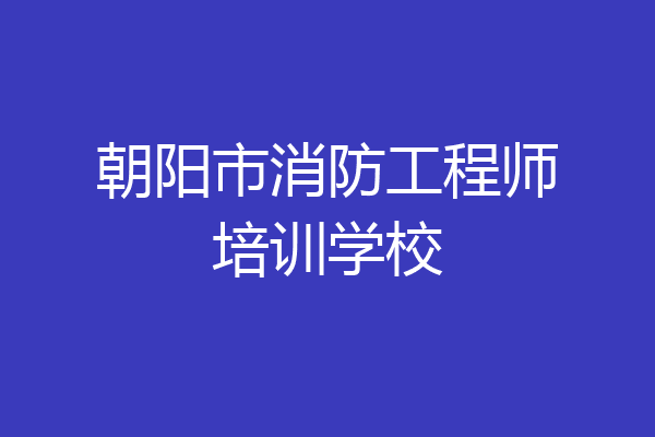 朝阳市消防工程师培训学校