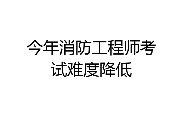 今年消防工程师考试难度降低