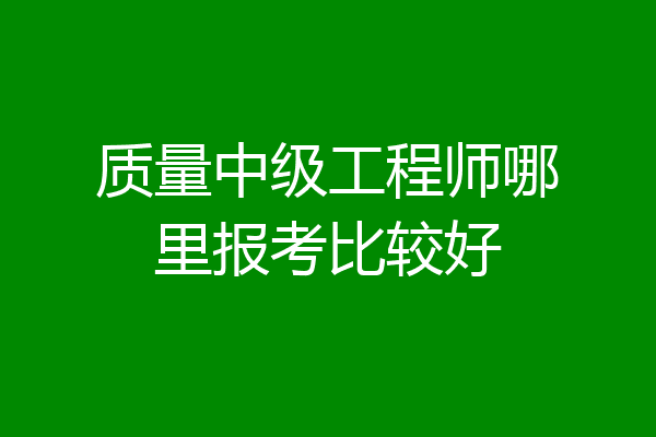 质量中级工程师哪里报考比较好