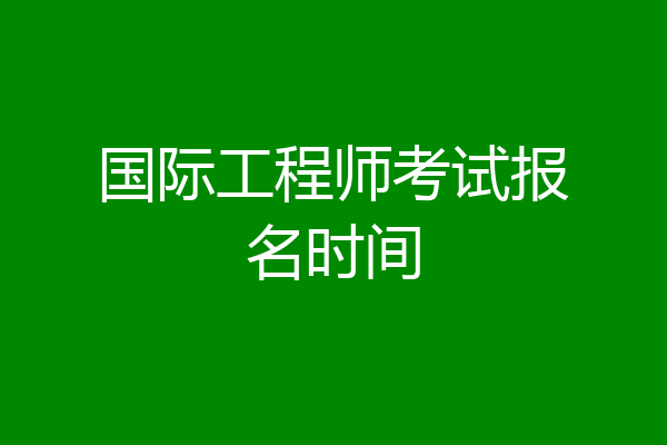 国际工程师考试报名时间