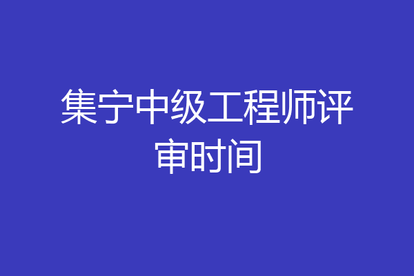 集宁中级工程师评审时间