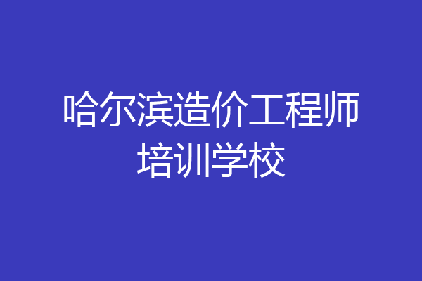 哈尔滨造价工程师培训学校
