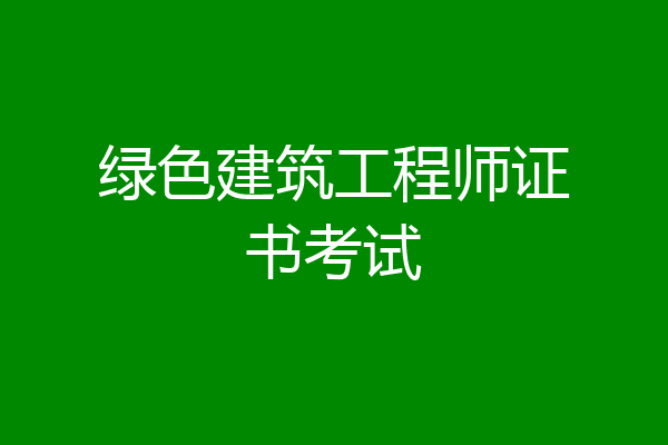 绿色建筑工程师证书考试